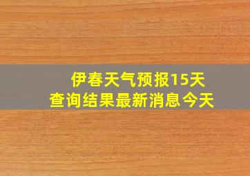 伊春天气预报15天查询结果最新消息今天