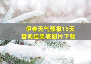 伊春天气预报15天查询结果表图片下载