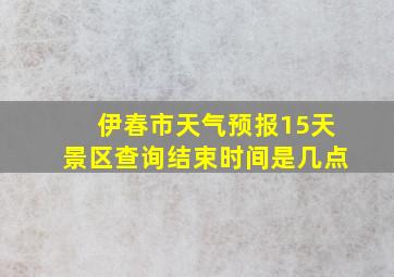 伊春市天气预报15天景区查询结束时间是几点