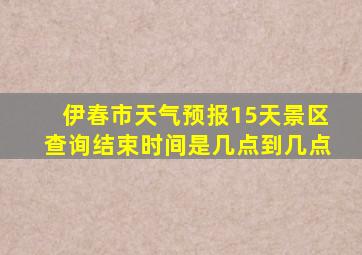 伊春市天气预报15天景区查询结束时间是几点到几点