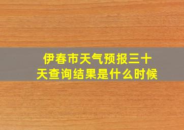 伊春市天气预报三十天查询结果是什么时候