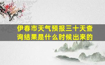 伊春市天气预报三十天查询结果是什么时候出来的