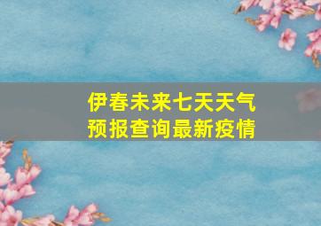 伊春未来七天天气预报查询最新疫情