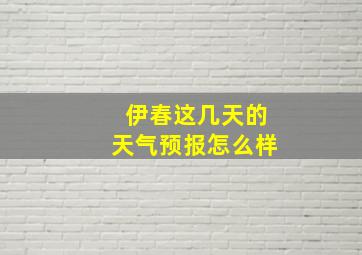 伊春这几天的天气预报怎么样