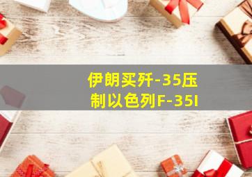 伊朗买歼-35压制以色列F-35I