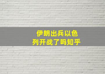 伊朗出兵以色列开战了吗知乎