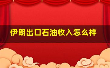 伊朗出口石油收入怎么样