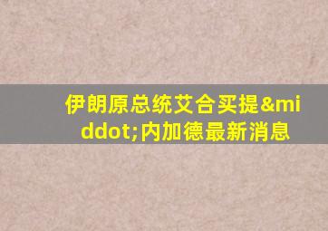 伊朗原总统艾合买提·内加德最新消息