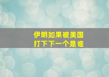 伊朗如果被美国打下下一个是谁