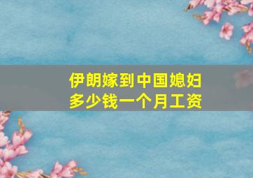 伊朗嫁到中国媳妇多少钱一个月工资