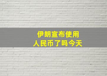 伊朗宣布使用人民币了吗今天