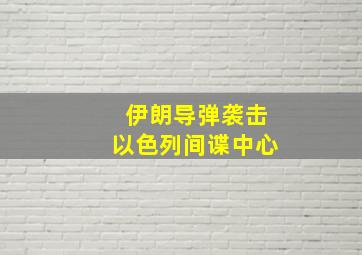 伊朗导弹袭击以色列间谍中心