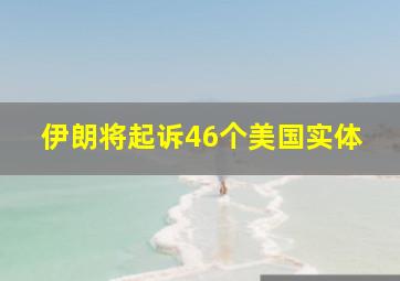 伊朗将起诉46个美国实体