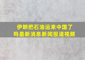 伊朗把石油运来中国了吗最新消息新闻报道视频