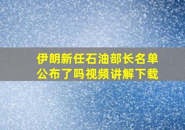 伊朗新任石油部长名单公布了吗视频讲解下载