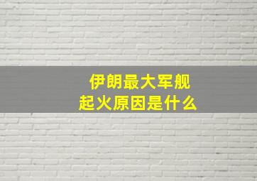 伊朗最大军舰起火原因是什么