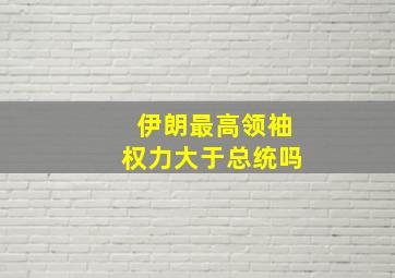 伊朗最高领袖权力大于总统吗