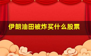 伊朗油田被炸买什么股票