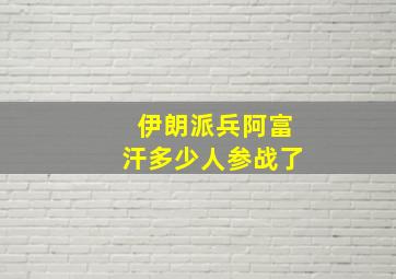 伊朗派兵阿富汗多少人参战了