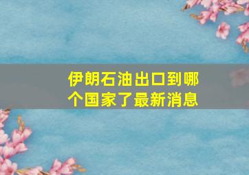 伊朗石油出口到哪个国家了最新消息