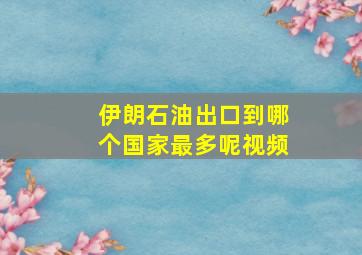 伊朗石油出口到哪个国家最多呢视频