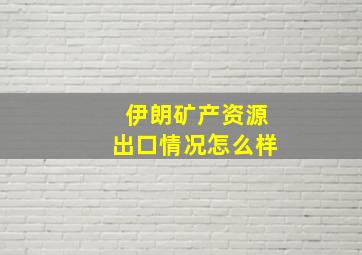 伊朗矿产资源出口情况怎么样