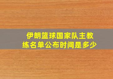 伊朗篮球国家队主教练名单公布时间是多少