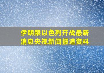 伊朗跟以色列开战最新消息央视新闻报道资料