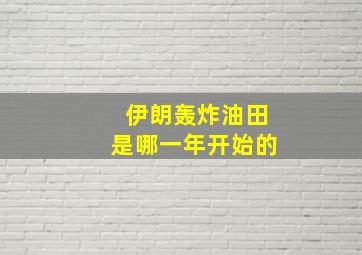 伊朗轰炸油田是哪一年开始的