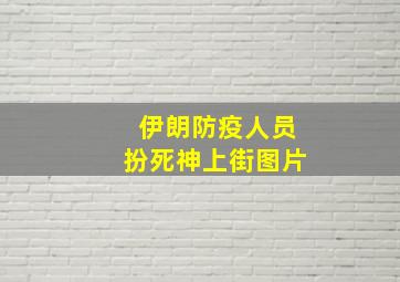 伊朗防疫人员扮死神上街图片