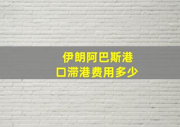 伊朗阿巴斯港口滞港费用多少