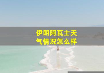 伊朗阿瓦士天气情况怎么样