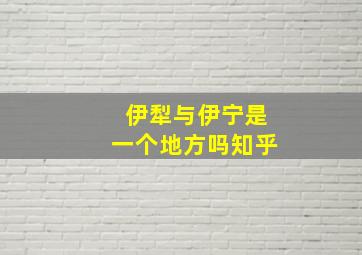 伊犁与伊宁是一个地方吗知乎