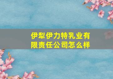 伊犁伊力特乳业有限责任公司怎么样