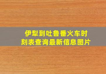 伊犁到吐鲁番火车时刻表查询最新信息图片