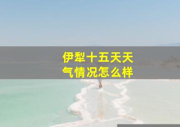 伊犁十五天天气情况怎么样