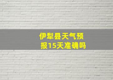 伊犁县天气预报15天准确吗