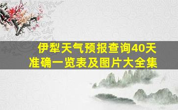 伊犁天气预报查询40天准确一览表及图片大全集