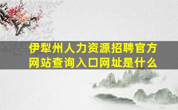 伊犁州人力资源招聘官方网站查询入口网址是什么