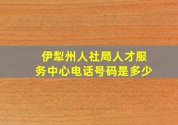 伊犁州人社局人才服务中心电话号码是多少