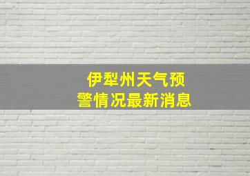 伊犁州天气预警情况最新消息