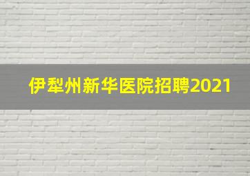 伊犁州新华医院招聘2021