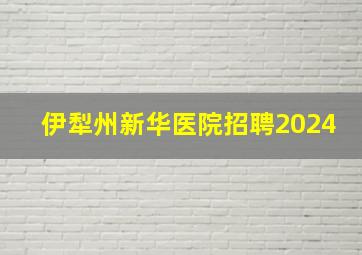 伊犁州新华医院招聘2024