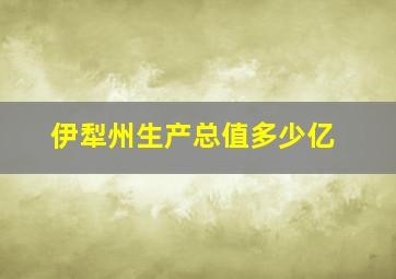 伊犁州生产总值多少亿