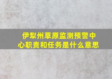 伊犁州草原监测预警中心职责和任务是什么意思