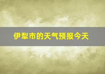 伊犁市的天气预报今天