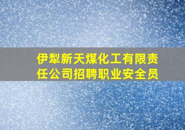 伊犁新天煤化工有限责任公司招聘职业安全员