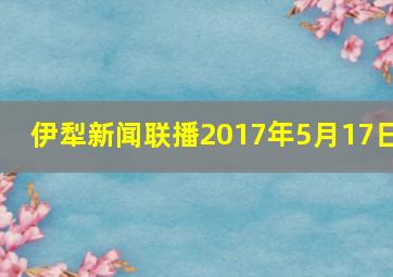 伊犁新闻联播2017年5月17日