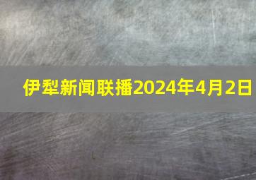 伊犁新闻联播2024年4月2日