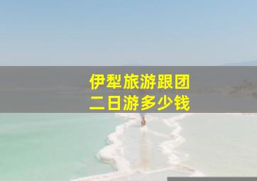 伊犁旅游跟团二日游多少钱